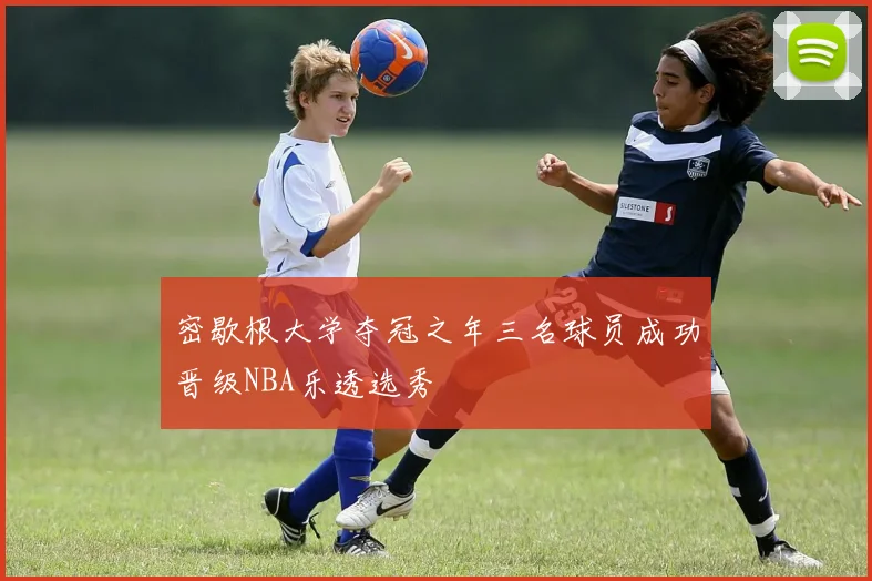 密歇根大学夺冠之年三名球员成功晋级NBA乐透选秀