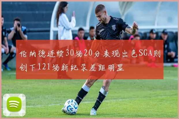伦纳德连续30场20分表现出色SGA则创下121场新纪录差距明显
