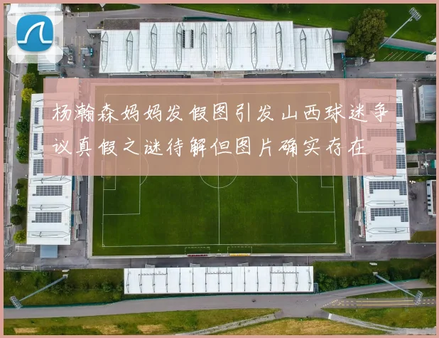 杨瀚森妈妈发假图引发山西球迷争议真假之谜待解但图片确实存在