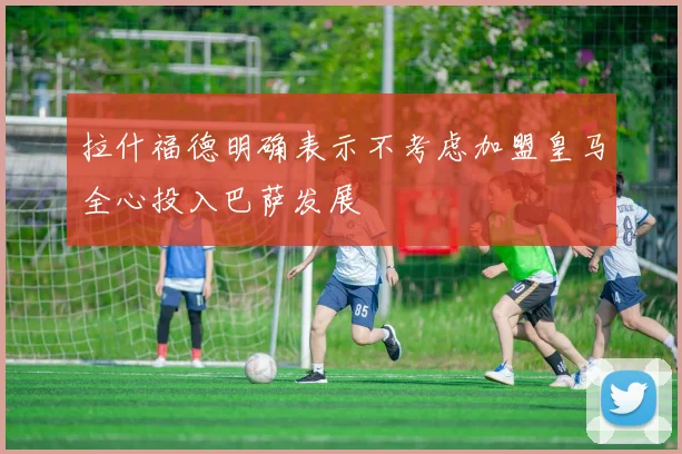 拉什福德明确表示不考虑加盟皇马全心投入巴萨发展