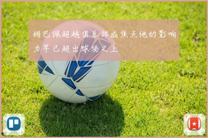 姆巴佩超越俱乐部成焦点他的影响力早已超出球场之上
