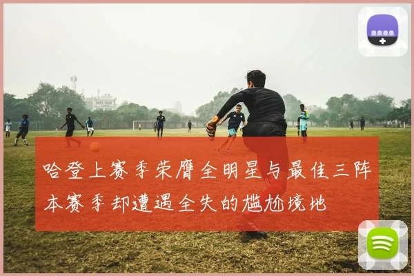 哈登上赛季荣膺全明星与最佳三阵本赛季却遭遇全失的尴尬境地