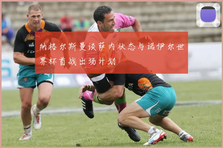 纳格尔斯曼谈萨内状态与诺伊尔世界杯首战出场计划