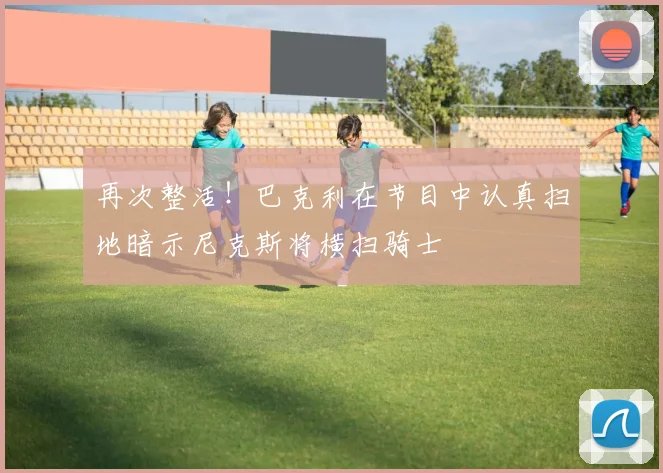 再次整活！巴克利在节目中认真扫地暗示尼克斯将横扫骑士