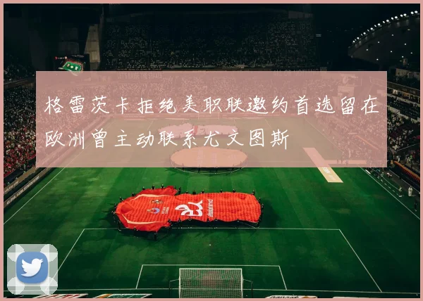 格雷茨卡拒绝美职联邀约首选留在欧洲曾主动联系尤文图斯