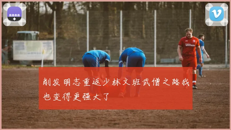 削发明志重返少林文班武僧之路我也变得更强大了