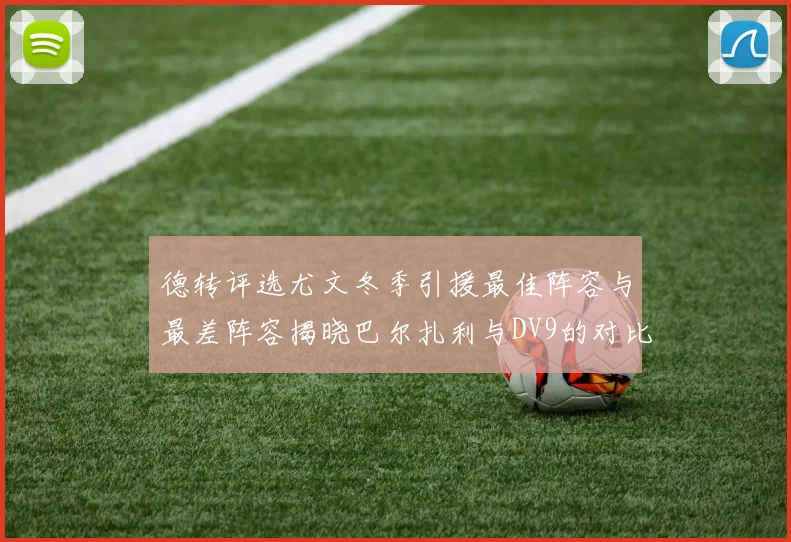 德转评选尤文冬季引援最佳阵容与最差阵容揭晓巴尔扎利与DV9的对比分析