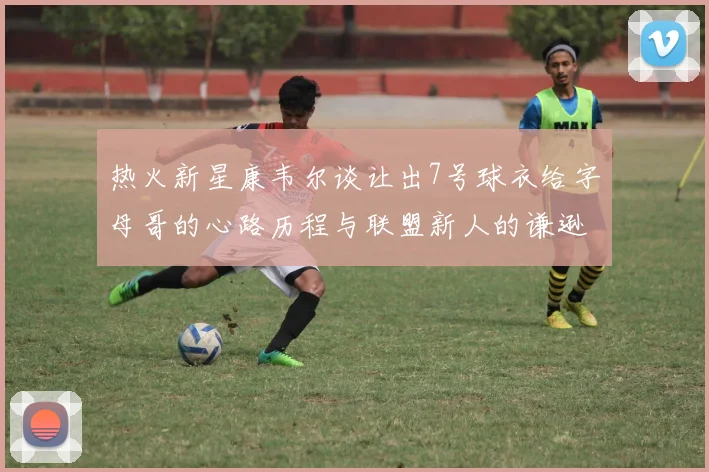 热火新星康韦尔谈让出7号球衣给字母哥的心路历程与联盟新人的谦逊态度