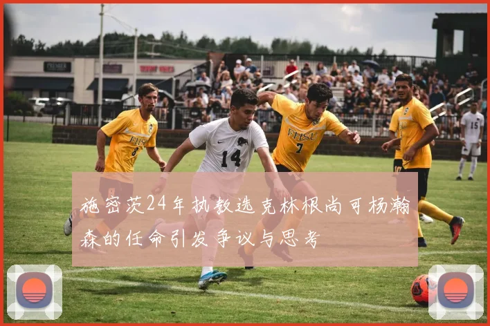 施密茨24年执教选克林根尚可杨瀚森的任命引发争议与思考