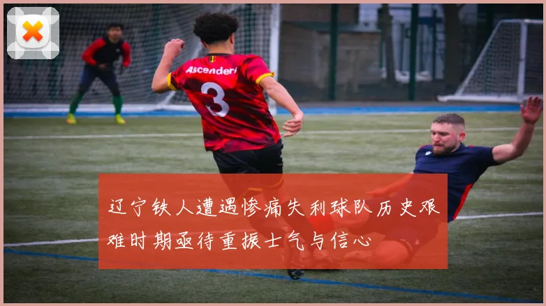 辽宁铁人遭遇惨痛失利球队历史艰难时期亟待重振士气与信心