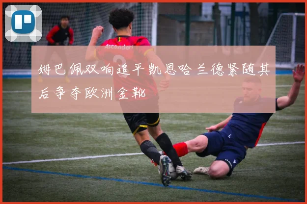 姆巴佩双响追平凯恩哈兰德紧随其后争夺欧洲金靴