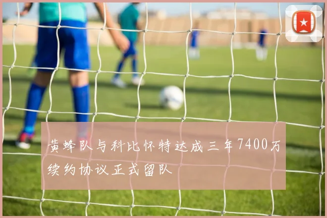 黄蜂队与科比怀特达成三年7400万续约协议正式留队