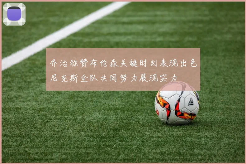 乔治称赞布伦森关键时刻表现出色尼克斯全队共同努力展现实力