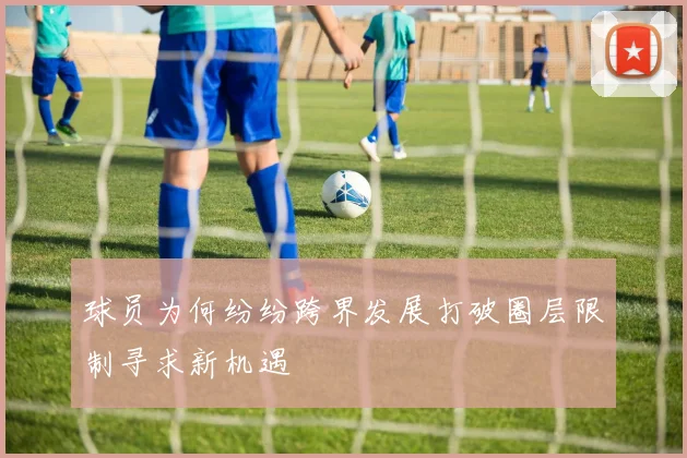 球员为何纷纷跨界发展打破圈层限制寻求新机遇