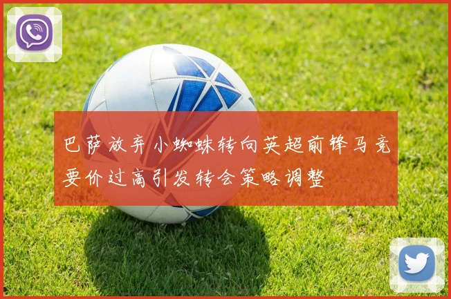 巴萨放弃小蜘蛛转向英超前锋马竞要价过高引发转会策略调整