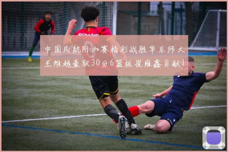 中国民航附加赛精彩战胜华东师大王维越豪取30分6篮板崔雍鑫贡献12分13篮板15助攻