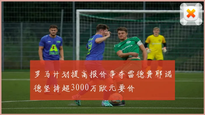 罗马计划提高报价争夺雷德费耶诺德坚持超3000万欧元要价