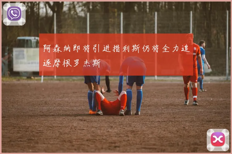 阿森纳即将引进措利斯仍将全力追逐摩根罗杰斯